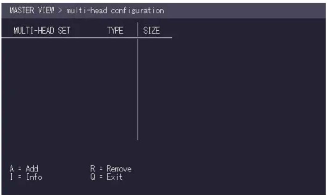 MASTER VIEW > multi-head configuration MULTI-HEAD SET TYPE SIZE A = Add R = Remove I = Info Q = Exit