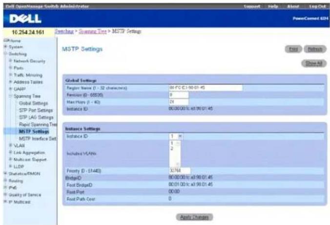 Full Open/Manage Switch Administrator Support Help About Log Out Dell PowerCorrect 634 10.254.24.161 Switching > Switch Type > MSTP Settings MSTP Settings Reset Refresh Close All Global Settings Regular Name (1 - 32 characters) 86 FC E1-90 01:45 Remain (0 - 00030) 0 Max Steps (1 - 40) 24 Instance ID: 800000% e3.90 01:45 Instance Settings Instance ID: 1 1 2 Includes VLANs: Priority (0 - 0140) 32764 BridgeID: 800000% e3.90 01:45 Root BledGE: 800100% e3.90 01:45 Root Port: 00:00 Root Path Cover: 0 Apply Changes