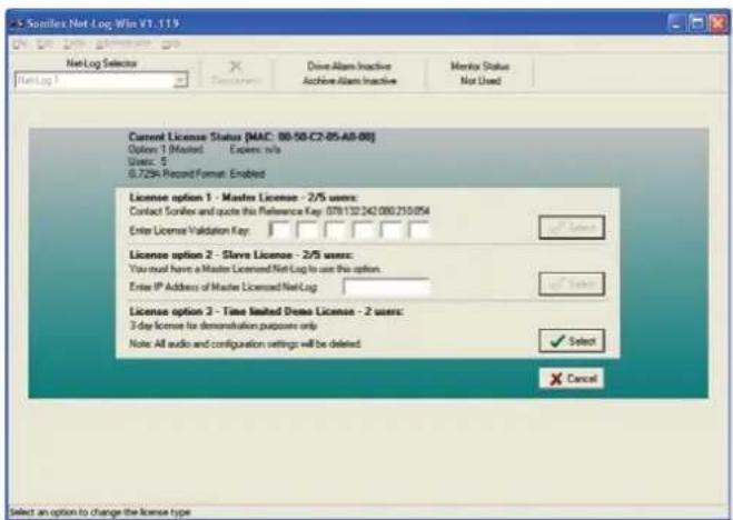 Sanfile Net Log Win VT.119 On Use Date Options Help Net Log Selector Drive Alarm Inactive Archive Alarm Inactive Monitor Status Not Used Current License Status (MAC: 00-50-C2-05-A8-08) Option 1 (Master) Expires n/a Users: 5 0.729A Record Format: Enabled License option 1 - Master License - 2/5 users: Contact Sanfile and quote this Reference Key: 079132240000250054 Enter License Validation Key: License option 2 - Slave License - 2/5 users: You must have a Master Licensed Net Log to use the option. Enter IP Address of Master Licensed Net Log License option 3 - Time Limited Demo License - 2 users: 3-day license to demonstration purposes only Note: All audio and configuration settings will be deleted. Select an option to change the license type