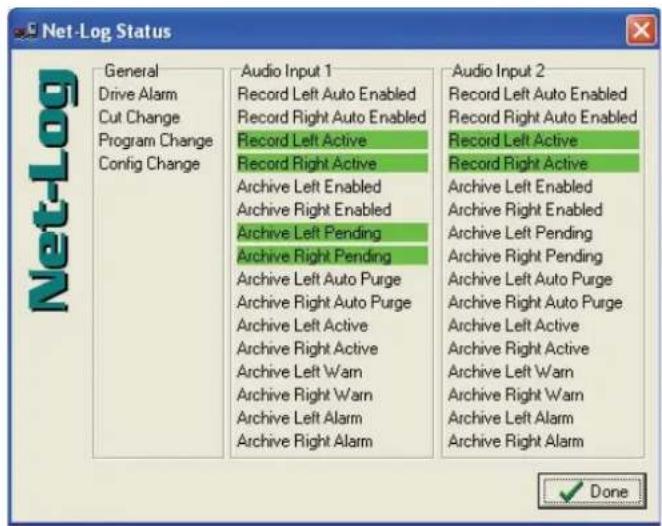 Net-Log Status General Drive Alarm Cut Change Program Change Config Change Audio Input 1 Record Left Auto Enabled Record Right Auto Enabled Record Left Active Record Right Active Archive Left Enabled Archive Right Enabled Archive Left Pending Archive Right Pending Archive Left Auto Purge Archive Right Auto Purge Archive Left Active Archive Right Active Archive Left Warn Archive Right Warn Archive Left Alarm Archive Right Alarm Audio Input 2 Record Left Auto Enabled Record Right Auto Enabled Record Left Active Record Right Active Archive Left Enabled Archive Right Enabled Archive Left Pending Archive Right Pending Archive Left Auto Purge Archive Right Auto Purge Archive Left Active Archive Right Active Archive Left Warn Archive Right Warn Archive Left Alarm Archive Right Alarm Done