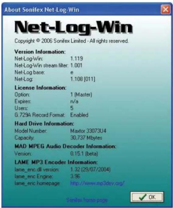 About Sonifex Net-Log-Win Net-Log-Win Copyright © 2006 Sonifex Limited - All rights reserved. Version Information: Net-Log-Win: 1.119 Net-Log-Win stream filter: 1.001 Net-Log base: e Net-Log: 1.108 [011] License Information: Option: 1 (Master) Expires: n/a Users: 5 G.729A Record Format: Enabled Hard Drive Information: Model Number: Maxtor 33073U4 Capacity: 30,737 Mbytes MAD MPEG Audio Decoder Information: Version: 0.15.1 (beta) LAME MP3 Encoder Information: lame_enc.dll version: 1.32 (29/07/2004) lame_eric_Engine: 3.96 lame_eric_homepage: http://www.mp3dev.org/ Sonifex home page ✓ OK