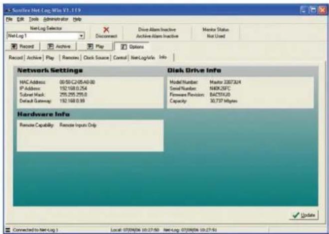5. Sanifer Net Log Win V1.119 File Edit Tools Administrator Help Net Log 1 Record Archive Play Remote Clock Source Control Net Log Win Info Record Archive Play Remote Clock Source Control Net Log Win Info Network Settings MAC Address: 09.50 C2.05 A0.00 IP Address: 152.168.0.254 Subset Mask: 255.255.255.0 Default Gateway: 152.168.0.93 Disk Drive Info Model Number: Master 23072A4 Serial Number: NDK26FC Hardware Revision: BACSTK20 Capacity: 30,737 Mbps Hardware Info Remote Capability Remote Inputs Only Connect to Net Log 1 Local: 07/04/06 10:27:50 Net Log: 07/04/06 10:27:50 Update