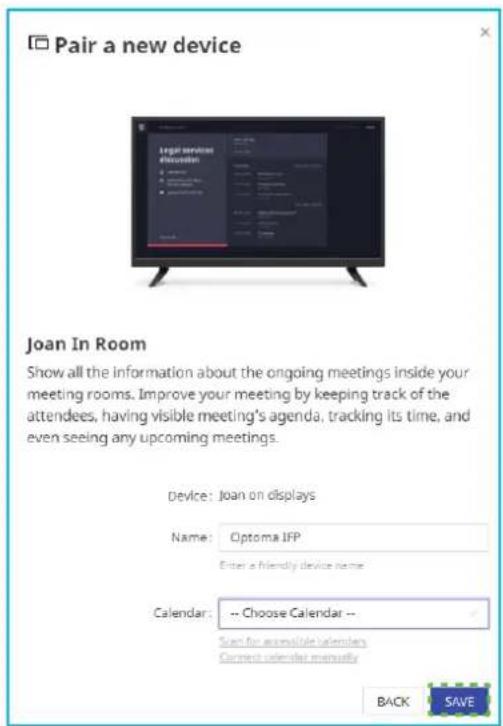 Pair a new device Joan In Room Show all the information about the ongoing meetings inside your meeting rooms. Improve your meeting by keeping track of the attendees, having visible meeting's agenda, tracking its time, and even seeing any upcoming meetings. Device: Joan on displays Name: Optoma IFP Enter a friendly device name Calendar: -- Choose Calendar -- Start for accessible calendars Current calendar manually BACK SAVE