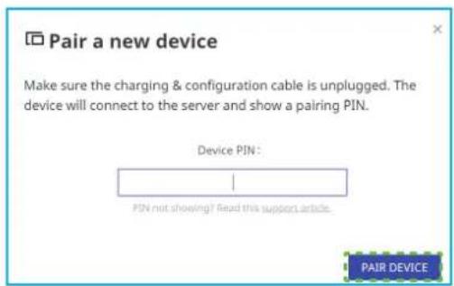 Pair a new device Make sure the charging & configuration cable is unplugged. The device will connect to the server and show a pairing PIN. Device PIN: PIN not showing? Read this support article. PAIR DEVICE