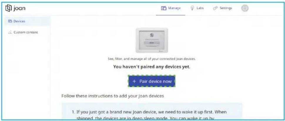 joan Manage Labs Settings Devices Custom content See, filter, and manage all of your connected joan devices. You haven't paired any devices yet. + Pair device now Follow these instructions to add your joan devices 1. If you just got a brand new joan device, we need to wake it up first. When shipped, the devices are in deep sleep mode. You can wake it up by.