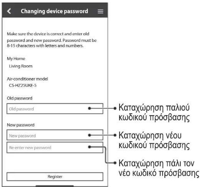 Changing device password Make sure the device is correct and enter old password and new password. Password must be 8-15 characters with letters and numbers. My Home Living Room Air-conditioner model CS-HZ25UKE-5 Old password Old password New password New password Re-enter new password Register Καταχώρηση παλιού κωδικού πρόσβασης Καταχώρηση νέου κωδικού πρόσβασης Καταχώρηση πάλι τον νέο κωδικό πρόσβασης