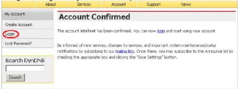 My Account Create Account Login Lost Password? Search DynDNS Search Account Confirmed The account intellinet has been confirmed. You can now login and start using your account. Be informed of new services, changes to services, and important system maintenance/status notifications by subscribing to our mailing lists. Once there, you may subscribe to the Announce list by checking the appropriate box and clicking the "Save Settings" button.