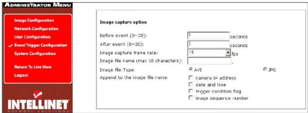 ADMINISTRATOR MENU Image Configuration Network Configuration User Configuration ✓ Event Trigger Configuration System Configuration Return To Live View Logout INTELLINET NETWORKS SOLUTIONS Image capture option Before event (0~30): 1 seconds After event (0~30): 3 seconds Image capture frame rate: 15 fps Image file name (max 10 characters): Image file Type: AVI JPG Append to the image file name: camera IP address date and time trigger condition flag image sequence number
