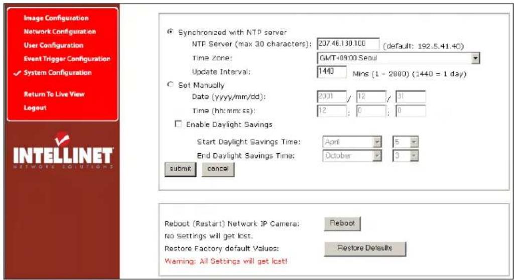 Image Configuration Network Configuration User Configuration Event Trigger Configuration System Configuration Return To Live View Logout Synchronized with NTP server NTP Server (max 30 characters): 207.46.130.100 (default: 192.5.41.40) Time Zone: GMT+09:00 Seoul Update Interval: 1440 Mins (1 - 2880) (1440 = 1 day) Set Manually Date (yyyy/mm/dd): 2001 / 12 / 31 Time (hh:mm:ss): 12 : 0 : 0 Enable Daylight Savings Start Daylight Savings Time: April 5 End Daylight Savings Time: October 3 submit cancel Reboot (Restart) Network IP Camera: Reboot No Settings will get lost. Restore Factory default Values: Restore Defaults Warning: All Settings will get lost!