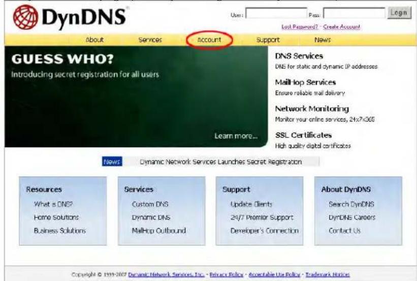 DynDNS® User: Pass: Login Lost Password? - Create Account! About Services Account Support News GUESS WHO? Introducing secret registration for all users Learn more... DNS Services DNE for static and dynamic IP addresses MailHop Services Ensure reliable mail delivery Network Monitoring Monitor your online services, 24x7x365 SSL Certificates High quality digital certificates News Dynamic Network Services Launches Secret Registration Resources What is DNS? Home Solutions Business Solutions Services Custom DNS Dynamic DNS MailHop Outbound Support Update Clients 24/7 Premier Support Developer's Connection About DynDNS Search DynDNS DynDNS Careers Contact Us Copyright © 1999-2007 Dynant Network Services, Inc. - Privacy Policy - Acceptable Use Policy - Trademark Notices