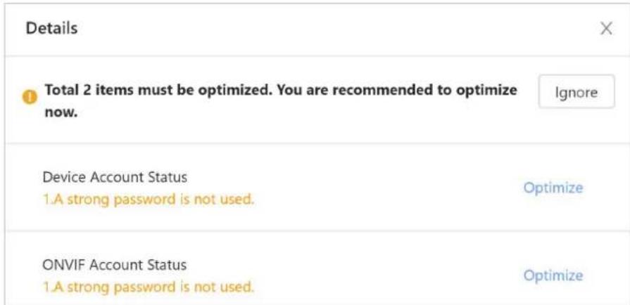 Details Total 2 items must be optimized. You are recommended to optimize now. Ignore Device Account Status 1.A strong password is not used. Optimize ONVIF Account Status 1.A strong password is not used. Optimize