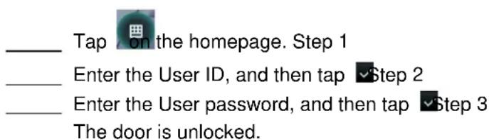 Tap on the homepage. Step 1 Enter the User ID, and then tap Step 2 Enter the User password, and then tap Step 3 The door is unlocked.
