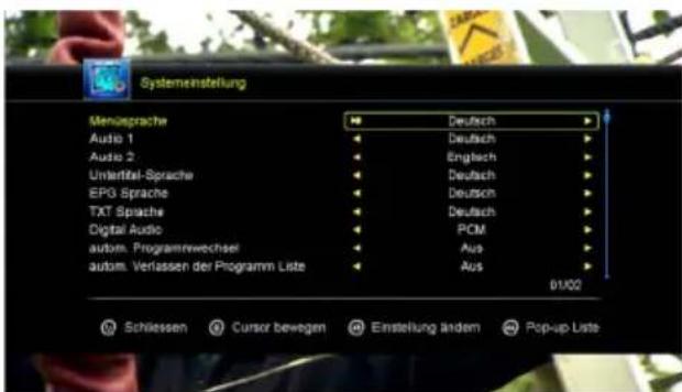 Systemeinstellung Menüsprache Audio 1 Audio 2 Unterfital-Sprache EPG Sprache TXT Sprache Digital Audio autom. Programmwechsel autom. Verlassen der Programm Liste Deutsch Deutsch Englisch Deutsch Deutsch PCM Aus Aus 01/02 Schleissen Cursor bewegen Einstellung anders Pop-up Liste