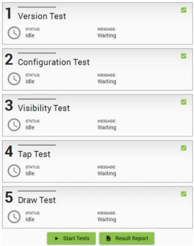 1 Version Test STATUS: MESSAGE: Idle Waiting 2 Configuration Test STATUS: MESSAGE: Idle Waiting 3 Visibility Test STATUS: MESSAGE: Idle Waiting 4 Tap Test STATUS: MESSAGE: Idle Waiting 5 Draw Test STATUS: MESSAGE: Idle Waiting Start Tests Result Report