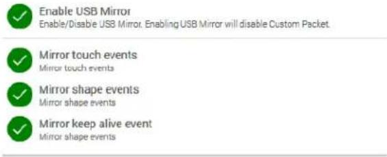 Enable USB Mirror Enable/Disable USB Mirror. Enabling USB Mirror will disable Custom Packet. Mirror touch events Mirror touch events Mirror shape events Mirror shape events Mirror keep alive event Mirror shape events