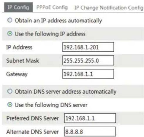 IP Config PPPoE Config IP Change Notification Config Obtain an IP address automatically Use the following IP address IP Address 192.168.1.201 Subnet Mask 255.255.255.0 Gateway 192.168.1.1 Obtain DNS server address automatically Use the following DNS server Preferred DNS Server 192.168.1.1 Alternate DNS Server 8.8.8.8