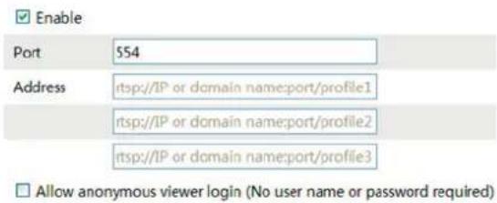 Enable Port 554 Address rtsp://IP or domain name:port/profile1 rtsp://IP or domain name:port/profile2 rtsp://IP or domain name:port/profile3 Allow anonymous viewer login (No user name or password required)