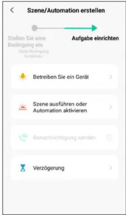 Szene/Automation erstellen Stellen Sie eine Bedingung ein Ohne Bedingung Ausführten Aufgabe einrichten Betreiben Sie ein Gerät > Szene ausführen oder Automation aktivieren > Benachrichtigung senden > Verzögerung >
