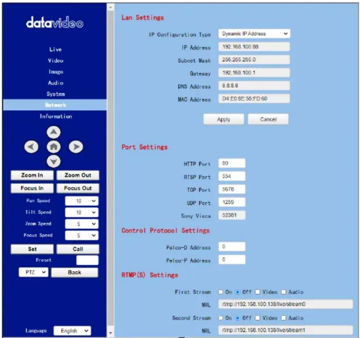 datavideo Live Video Image Audio System Network Information Zoom In Zoom Out Focus In Focus Out Pan Speed 10 Tilt Speed 10 Zoom Speed 5 Focus Speed 5 Set Call Preset PTZ Back Language English Lan Settings IP Configuration Type Dynamic IP Address IP Address 192.168.100.88 Subnet Mask 255.255.255.0 Gateway 192.168.100.1 DNS Address 8.8.8.8 MAC Address D4:E0:8E:5S:F0:60 Apply Cancel Port Settings HTTP Port 60 RTSP Port 554 TCP Port 5678 UDP Port 1259 Sony Visca 52381 Control Protocol Settings Palco-D Address 0 Palco-P Address 0 RTMP(S) Settings First Stream On Off Video Audio NRL rtmp.//192.168.100.138/live/stream0 Second Stream On Off Video Audio NRL rtmp.//192.168.100.138/live/stream1