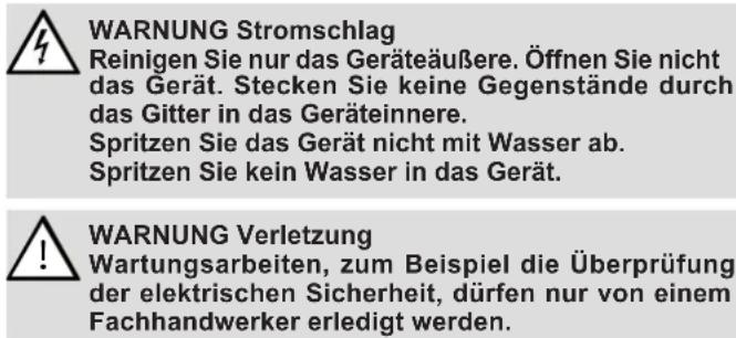 WARNUNG Stromschlag Reinigen Sie nur das Geräteäußere. Öffnen Sie nicht das Gerät. Stecken Sie keine Gegenstände durch das Gitter in das Geräteinnere. Spritzen Sie das Gerät nicht mit Wasser ab. Spritzen Sie kein Wasser in das Gerät. WARNUNG Verletzung Wartungsarbeiten, zum Beispiel die Überprüfung der elektrischen Sicherheit, dürfen nur von einem Fachhandwerker erledigt werden.