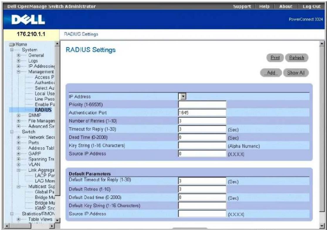 Dell OpenManage Switch Administrator Support Help About Log Out PowerConnect 3324 176.210.1.1 RADIUS Settings Home System General Logs IP Addressing Management Access P Authentics Select Au Local Use Line Pass Enable Pa RADIUS SNMP File Manager Advanced Set Switch Network Secu Ports Address Tabl GARP Spanning Tra VLAN Link Aggregate LACP Par LAG Mem Multicast Sup Global Pa Bridge Mu Bridge Mu IGMP Src Statistics/RMON Table Views RADIUS Settings Print Refresh Add Show All IP Address Priority (1-65535) Authentication Port 1645 Number of Retries (1-10) 3 Timeout for Reply (1-30) 3 (Sec) Dead Time (0-2000) 0 (Sec) Key String (1-16 Characters) (Alpha Numeric) Source IP Address 0 (XXXX) Default Parameters Default Timeout for Reply (1-30) 3 (Sec) Default Retros (1-10) 3 Default Dead time (0-2000) 0 (Sec) Default Key String (1-16 Characters) Source IP Address (XXXX)