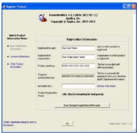 Register Product PresenterWALL v-4.3 (date: 2011-05-12) Artika, Inc. Copyright © Aplica, Inc. 2005-2011 Switch Product Information Name ■ Basic Registration Information ■ License Information ■ Other Product Information Registration Information Registered to User: Your User Name Use to which product is registered Registered to organization: Your Organization Name Organizer to which product is registered Product name: EDMO-0000-0000-0000-0000 The key is provided with software product Computer authorization law: 800089C9705AED1C6H5D00P Use key to automatically provide from your Send key and PC hardener information Activation law: Get key from www Product Registration Status: 1001 day(s) remaining for trial period. Save Changed Registration Information Create registration dump to send to developers OK Registration Tool = 1.23