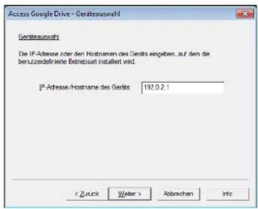 Access Google Drive - Geräteauswahl Geräteauswahl Die IP-Adresse oder den Hostnamen des Geräts eingeben, auf dem die berutzerdefinierte Betriebsart installiert wird. IP-Adresse/Hostname des Geräts: 192.0.2.1 < Zurück Weiter > Abbrachen Info