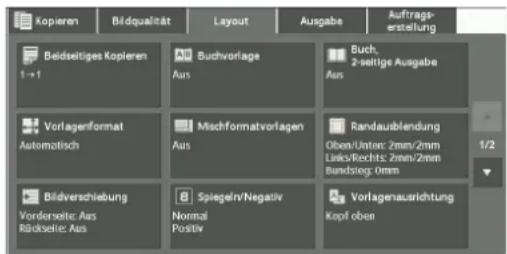 Kopieren Bildqualität Layout Ausgabe Auftrags- erstellung Beldseitiges Kopieren 1→1 Aub Buchvorlage Aus Buch, 2-seitige Ausgabe Aus Vorlagenformat Automatisch Mischformatvorlagen Aus Randaublendung Oben/Unton: 2mm/2mm Links/Richts: 2mm/2mm Bundstog: 0mm Bildverschiebung Vorderseite: Aus Rückseite: Aus Spiegel/Negativ Normal Positiv Vorlagenausrichtung Kopf oben