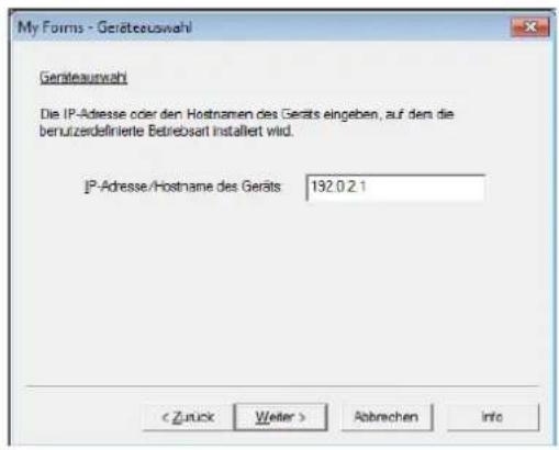 My Forms - Geräteauswahl Geräteauswahl Die IP-Adresse oder den Hostnamen des Geräts eingeben, auf dem die beruizerdefinierte Betriebsart installiert wird. IP-Adresse/Hostname des Geräts 192.0.2.1 < Zuck Weiter > Abrechen Info