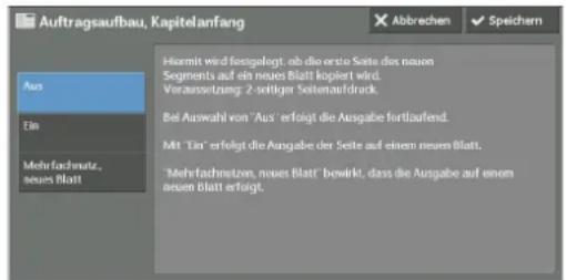 Auftragsaufbau, Kapitelanfang Abbrechen ✓ Speichern Aus Ein Mehrfachnutz, neues Blatt Hiromt wird fortgelegt, ob die erste Seite dos neuen Segments auf ein neues Blatt kopiert wird. Voraussetzung: 2 seitiger Seitenaufdruck. Bei Auswahl von 'Aus' erfolgt die Ausgabe fortlaufend. Mit 'Ein' erfolgt die Ausgabe der Seite auf einem neuen Blatt. 'Mehrfachnutz, neues Blatt' bewirkt, dass die Ausgabe auf einem neuen Blatt erfolgt.