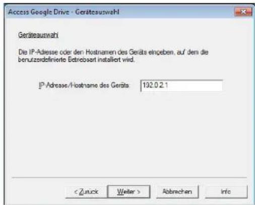 Access Google Drive - Geräteauswahl Geräteauswahl Die IP-Adresse oder den Hostnamen des Geräts eingeben, auf dem die benutzerdefinierte Betrebsart installiert wird. IP-Adresse/Hostname des Geräte: 192.0.2.1 < Zurück Weiter > Abbrevchen Info