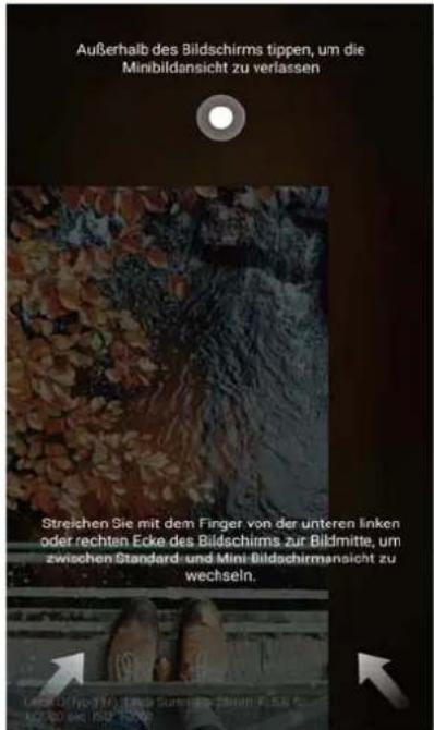 Außerhalb des Bildschirms tippen, um die Minibildansicht zu verlassen Streichen Sie mit dem Finger von der unteren linken oder rechten Ecke des Bildschirms zur Bildmitte, um zwischen Standard- und Mini-Bildachirmansicht zu wechseln.