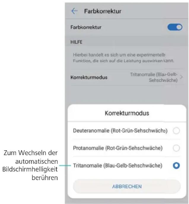 Farbkorrektur Farbkorrektur HILFE Hierbei handelt es sich um eine experimentellb Funktion, die sich auf die Leistung auswirken kann. Korrekturmodus Tritanomalie (Blau-Gelb- Sehschwäche) Korrekturmodus Deuteranomalie (Rot-Grün-Sehschwäch³) Protanomalie (Rot-Grün-Sehschwäche) Tritanomalie (Blau-Gelb-Sehschwäche) ABBRECHEN Zum Wechseln der automatischen Bildschirmhelligkeit berühren