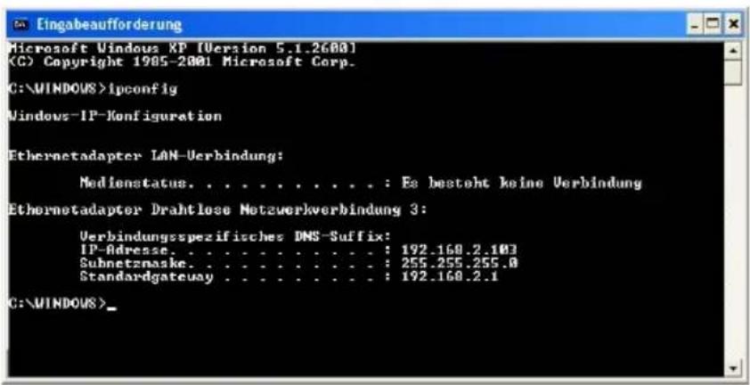 Microsoft Windows XP [Version 5.1.2600] (C) Copyright 1985-2001 Microsoft Corp. C:\WINDOWS>ipconfig Windows-IP-Configuration Ethernetadapter LAN-Verbindung: Medienstatus. . . . . . . . . . : Es besteht keine Verbindung Ethernetadapter Drahtlose Netzwerkverbindung 3: Verbindungsspezifisches DNS-Suffix: IP-Adresse. . . . . . . . . . : 192.168.2.103 Subnetznaske. . . . . . . . . : 255.255.255.0 Standardgateway . . . . . . . . : 192.168.2.1 C:\WINDOWS>
