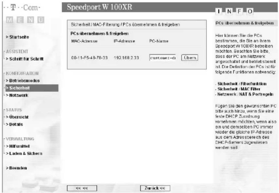 Speedport W 100XR Sicherheit / MAC-Filterung / PCs übernehmen & freigeben PCs übernehmen & freigeben MAC-Adresse IP-Adresse PC-Name 00-11-F5-48-78-33 192.168.2.33 customer-do Übern. KONFIGURATION > Betriebsmodus >Sicherhoft > Notzwerk STATUS > Übersicht > Details VERWALTUNG > Hilfsmittel >Laden & Si…