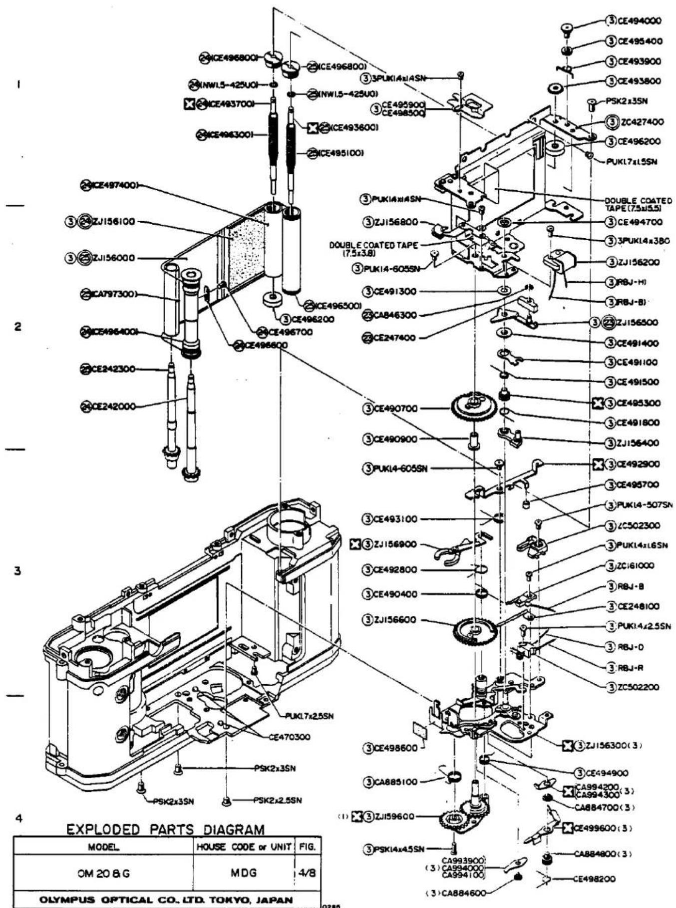 EXPLODED PARTS DIAGRAM MODEL HOUSE CODE or UNIT FIG. OM 20 B G MDG 4/8 OLEMPUS OPTICAL CO., LTD. TOKYO, JAPAN CE4968001 ICE4968001 INWL5-425UO1 INWL5-425UO1 ICE4937001 ICE4963001 ICE4951001 ICE4974001 ZJ156100 ZJ156000 CA7973001 ICE4964001 CE242300 CE242000 ICE4965001 CE496700 CE496600 PEK17x2.5SN CE470300 PSK2x3SN PSK2x2.5SN 3PLUKI4x1ASN 3CE495900 CE496500 ICE4936001 ICE4951001 3PUKIANIASN 3ZJ156800 DOUBLE COATED TAPE (7.5x3.8) 3PUKIA-605SN 3CE491300 CA846300 CE247400 3CE490700 3CE490900 3PUKIA-605SN 3CE493100 ZJ156900 3CE492800 3CE490400 3ZJ156600 3CE498600 3CA885100 PSK2x3SN PSK2x2.5SN CA993900 CA994000 CA994100 CA884600 ③CE494000 ③CE495400 ③CE493900 ③CE493800 PSK2x3SN PSK2x2.5SN ③ZE427400 ③CE496200 PUKIL7xLSSN DOUBLE COATED TAPE (7.5x1.5) ③CE494700 ③PUKIL4x3BO ③ZJ156200 ③RBJ-HI ③RBJ-BI ③ZEJ156500 ③CE491400 ③CE49H100 ③CE49I500 ③CE495300 ③CE4918CO ③ZJ156400 ③CE492900 ③CE495700 ③PUKIA-507SN ③ZC502300 ③PUKIL4xL6SN ③ZC161000 ③RBJ-B ③CE2481CO ③PUKIL4x2.5SN ③RBJ-O ③RBJ-R ③ZC5022CO ③ZEJ1563CO(3) ③CE494900 CA9942CO(3) CA8847CO(3) CE4996CO(3) CA8848CO(3) CE4982CO
