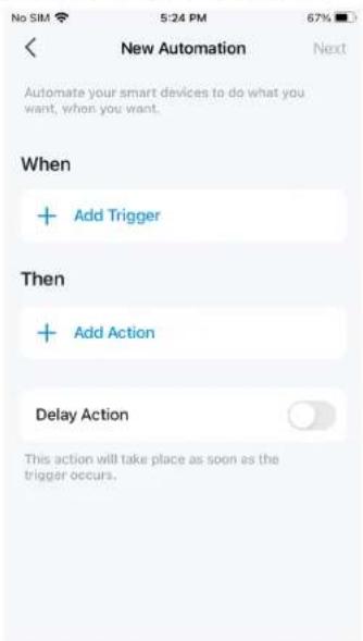New Automation Automate your smart devices to do what you want, when you want. When + Add Trigger Then + Add Action Delay Action This action will take place as soon as the trigger occurs.
