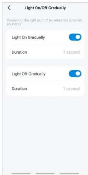 Light On/Off Gradually Slowly turn the light on / off to reduce the strain on your eyes. Light On Gradually Duration 1 second Light Off Gradually Duration 1 second