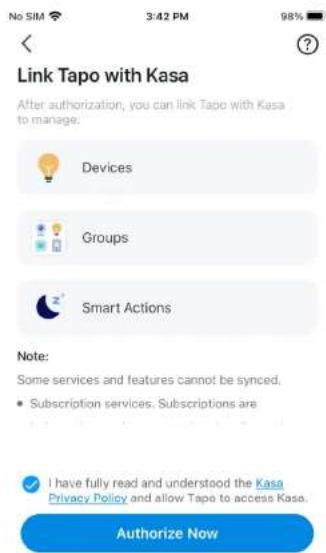 Link Tapo with Kasa After authorization, you can link Tapo with Kasa to manage: Devices Groups Smart Actions Note: Some services and features cannot be synced. • Subscription services. Subscriptions are I have fully read and understood the Kasa Privacy Policy and allow Tapo to access Kasa. Authorize Now