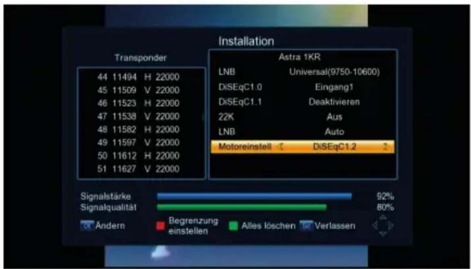 Installation Transponder 44 11494 H 22000 45 11509 V 22000 46 11523 H 22000 47 11538 V 22000 48 11582 H 22000 49 11597 V 22000 50 11612 H 22000 51 11627 V 22000 Astra 1KR LNB Universal(9750-10600) DiSEqC1.0 Eingang1 DiSEqC1.1 Deaktivieren 22K Aus LNB Auto Motoreinstell DiSEqC1.2 Signalstärke 92% Signalqualität 80% Ändern Begrenzung einstellen Alles löschen Verlassen