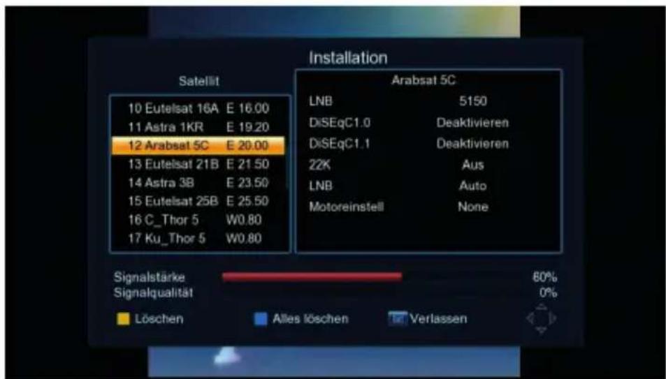 Satellit 10 Eutelsat 16A E 16.00 11 Astra 1KR E 19.20 12 Arabsat 5C E 20.00 13 Eutelsat 21B E 21.50 14 Astra 3B E 23.50 15 Eutelsat 25B E 25.50 16 C_Thor 5 W0.80 17 Ku_Thor 5 W0.80 Arabsat 5C LNB 5150 DiSEqC1.0 Deaktivieren DiSEqC1.1 Deaktivieren 22K Aus LNB Auto Motoreinstell None Signalstärke 80% Signalqualität 0% Löschen Alles löschen Verlassen