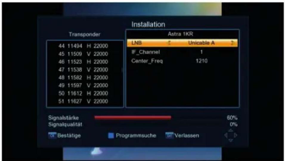 Installation Transponder 44 11494 H 22000 45 11509 V 22000 46 11523 H 22000 47 11538 V 22000 48 11582 H 22000 49 11597 V 22000 50 11612 H 22000 51 11627 V 22000 Signalstärke Signalqualität Bestätige Programmsuche Verlassen Astra 1KR LNB Unicable A IF_Channel 1 Center_Freq 1210 60% 0%
