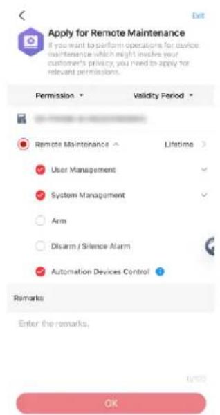 Apply for Remote Maintenance If you want to perform operations for device maintenance which might involve your customer's privacy, you need to apply for relevant permissions. Permission Validity Period Remote Maintenance Lifetime User Management System Management Arm Disarm / Silence Alarm Automation Devices Control Remarks Enter the remarks. OK