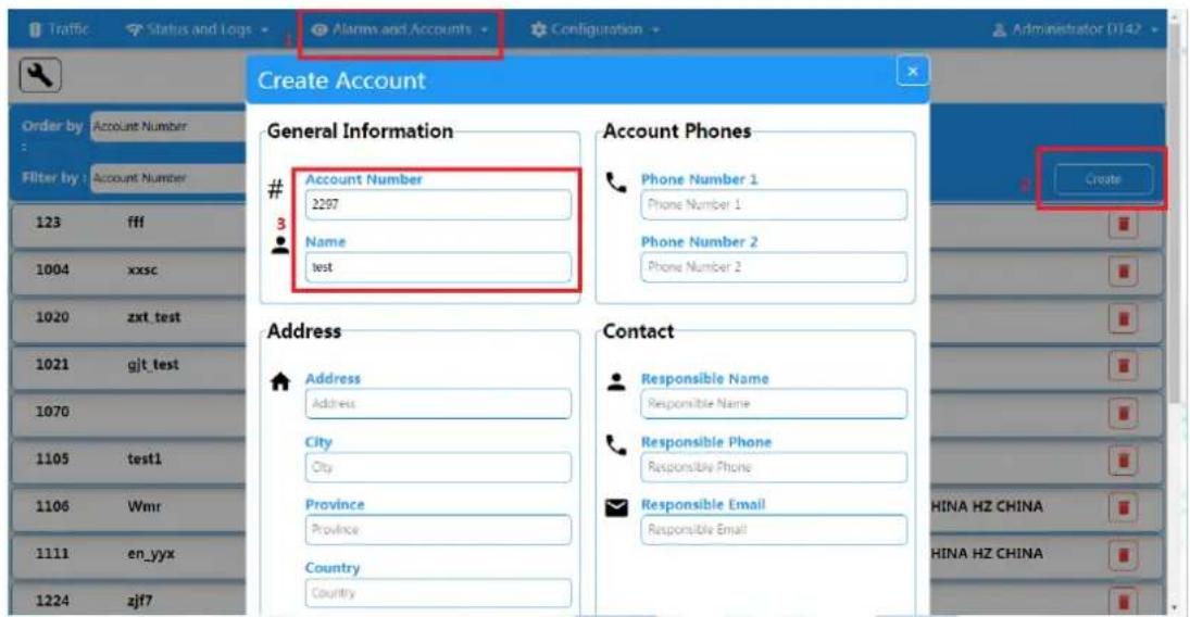 Traffic Status and Logs Alarms and Accounts Configuration Administrator DT42 Create Account Order by Account Number Filter by Account Number 123 fff 1004 xxsc 1020 zxt test 1021 gjt test 1070 1105 test1 1106 Wmr 1111 en_yyx 1224 zjf7 General Information Account Number 2297 Name test Account Phones Phone Number 1 Phone Number 1 Phone Number 2 Phone Number 2 Create Address Address City City Province Province Country Country Contact Responsible Name Responsible Name Responsible Phone Responsible Phone Responsible Email Responsible Email HINA HZ CHINA HINA HZ CHINA