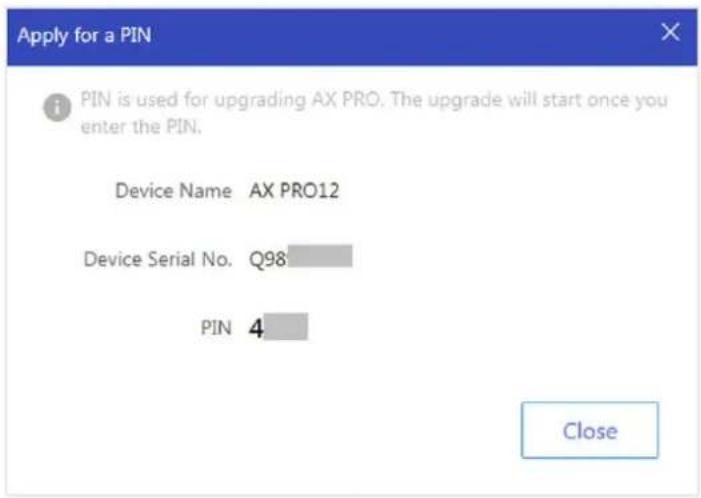 Apply for a PIN i PIN is used for upgrading AX PRO. The upgrade will start once you enter the PIN. Device Name AX PRO12 Device Serial No. Q98 PIN 4 Close