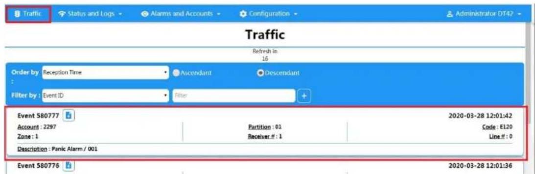 Traffic Status and Logs Alarms and Accounts Configuration Administrator DT42 Traffic Refresh in 16 Order by: Reception Time Ascendant Descendant Filter by: Event ID Filter Event 580777 Account : 2297 Zone : 1 Partition : 01 Receiver #: 1 2020-03-28 12:01:42 Code : €120 Line #: 0 Description : Panic Alarm / 001 Event 580776 2020-03-28 12:01:36