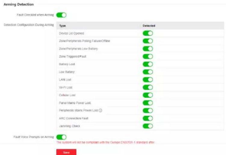 Arming Detection Fault Checklist when Arming Detection Configuration During Arming Type Detected Device Lid Opened Zone/Peripherals Poling Failure/Offline Zone/Peripherals Low Battery Zone Triggered/Fault Battery Lost Low Battery LAN Lost Wi-Fi Lost Cellular Lost Panel Mains Power Lost Peripherals Mains Power Lost ① ARC Connection Fault Jamming Check Fault Voice Prompts on Arming The system will not be compliant with the Europe EN00131-1 standard after Save