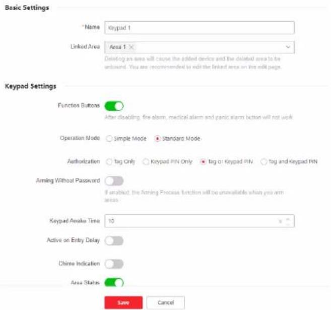 Basic Settings * Name Keypad 1 Linked Area Area 1 Driving an area will cause the added device and the deleted area to be unbound. You are recommended to edit the linked area on this edit page. Keypad Settings Function Buttons After disabling, fire alarm, medical alarm and panic alarm button will not work Operation Mode Simple Mode Standard Mode Authorization Tag Only Keypad PIN Only Tag or Keypad PIN Tag and Keypad PIN Arming Without Password If enabled, the Arming Process function will be unavailable when you aim areas Keypad Awake Time 10 Active on Entry Delay Chimie Indication Area Status Save Cancel