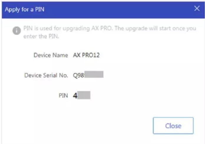 Apply for a PIN i PIN is used for upgrading AX PRO. The upgrade will start once you enter the PIN. Device Name AX PRO12 Device Serial No. Q98 PIN 4 Close