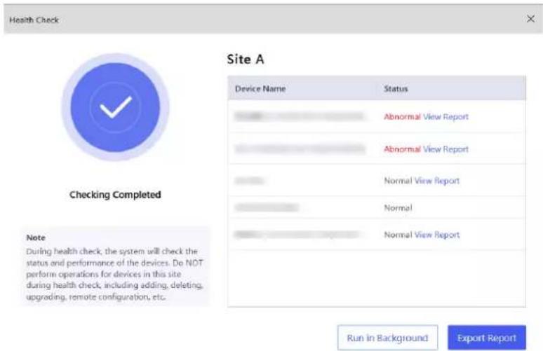 Health Check Site A Device Name Status Abnormal View Report Abnormal View Report Normal View Report Normal Normal View Report Checking Completed Note During health check, the system will check the status and performance of the devices. Do NOT perform operations for devices in this site during health check, including adding, deleting, upgrading, remote configuration, etc. Run in Background Export Report